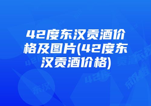42度东汉贡酒价格及图片(42度东汉贡酒价格)