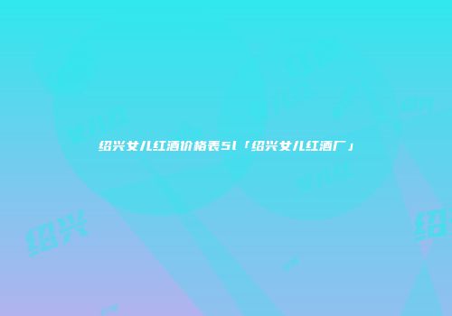 绍兴女儿红酒价格表5l「绍兴女儿红酒厂」
