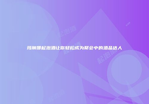 玛琳娜起泡酒让你轻松成为聚会中的酒品达人