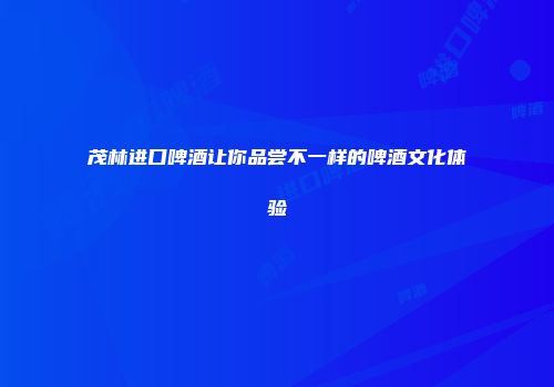 茂林进口啤酒让你品尝不一样的啤酒文化体验