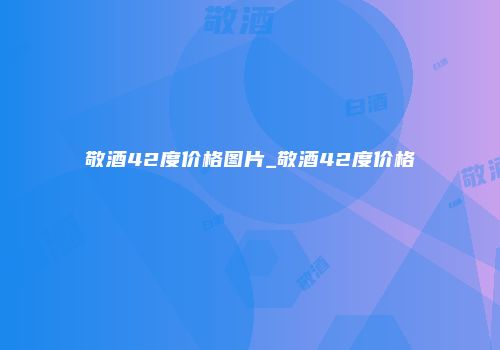 敬酒42度价格图片_敬酒42度价格