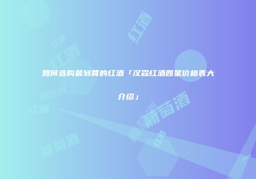 如何选购最划算的红酒「汉森红酒四星价格表大介绍」