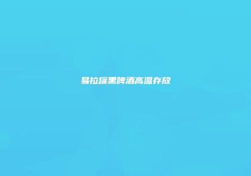 易拉罐黑啤酒高温存放