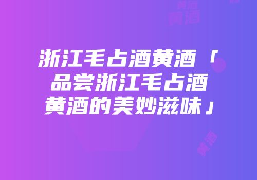 浙江毛占酒黄酒「品尝浙江毛占酒黄酒的美妙滋味」