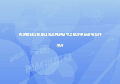 美国加利福尼亚红酒品牌解析与全球精酿葡萄酒品牌推荐