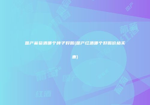 国产葡萄酒哪个牌子好喝(国产红酒哪个好喝价格实惠)