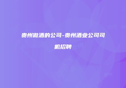 贵州做酒的公司-贵州酒业公司司机招聘