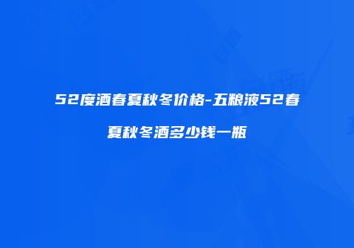 52度酒春夏秋冬价格-五粮液52春夏秋冬酒多少钱一瓶