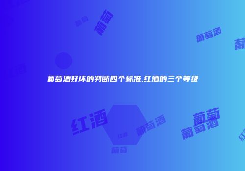葡萄酒好坏的判断四个标准,红酒的三个等级