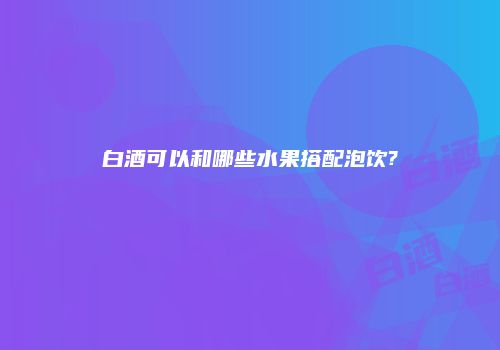白酒可以和哪些水果搭配泡饮?
