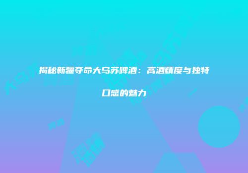 揭秘新疆夺命大乌苏啤酒：高酒精度与独特口感的魅力