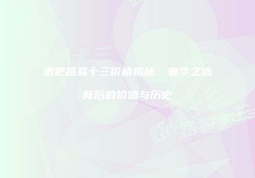 酒吧路易十三价格揭秘：奢华之选背后的价值与历史