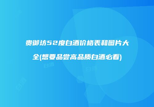 贵御坊52度白酒价格表和图片大全(想要品尝高品质白酒必看)