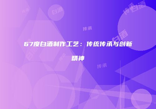 67度白酒制作工艺：传统传承与创新精神