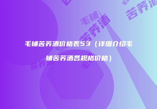 毛铺苦荞酒价格表53（详细介绍毛铺苦荞酒各规格价格）