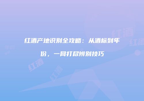 红酒产地识别全攻略：从酒标到年份，一网打尽辨别技巧