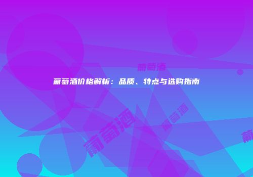 葡萄酒价格解析：品质、特点与选购指南