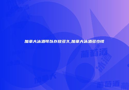 加拿大冰酒可以存放多久,加拿大冰酒多少钱