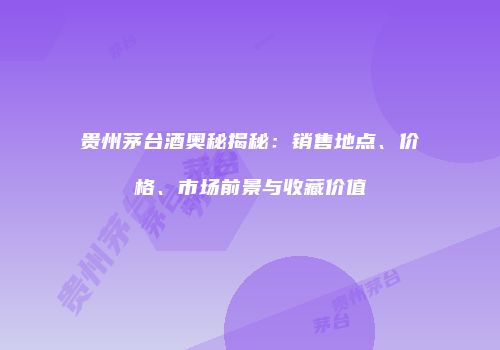 贵州茅台酒奥秘揭秘：销售地点、价格、市场前景与收藏价值