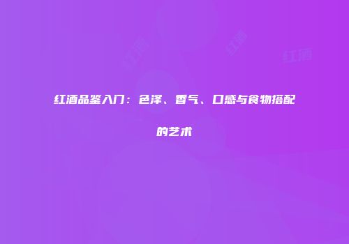 红酒品鉴入门：色泽、香气、口感与食物搭配的艺术