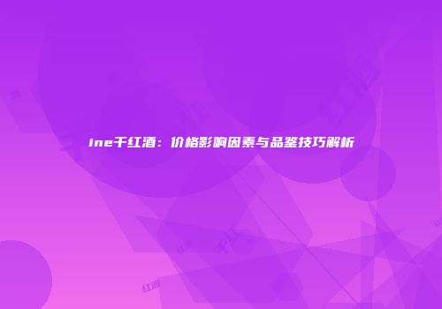ine干红酒：价格影响因素与品鉴技巧解析