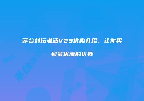 茅台封坛老酒V25价格介绍，让你买到最优惠的价钱