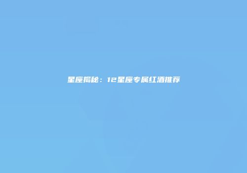 星座揭秘：12星座专属红酒推荐