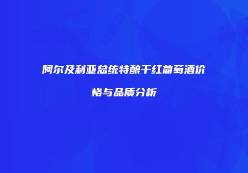 阿尔及利亚总统特酿干红葡萄酒价格与品质分析