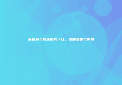 品尝威马龙赤霞珠干红，领略酒香与风情