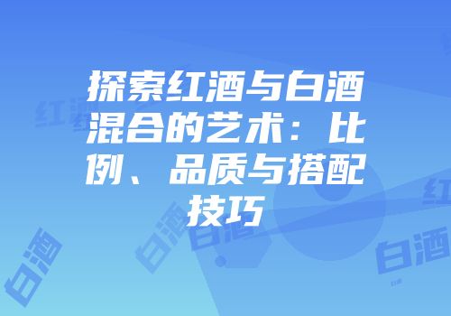 探索红酒与白酒混合的艺术：比例、品质与搭配技巧