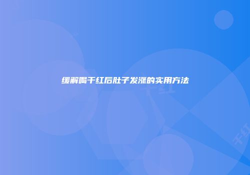 缓解喝干红后肚子发涨的实用方法