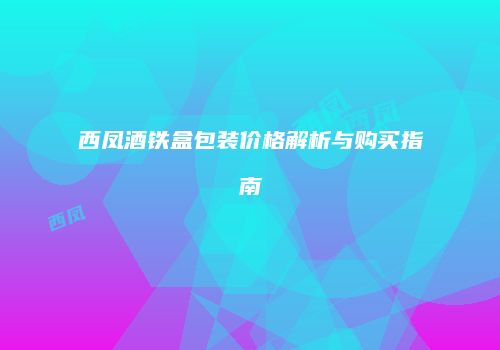 西凤酒铁盒包装价格解析与购买指南