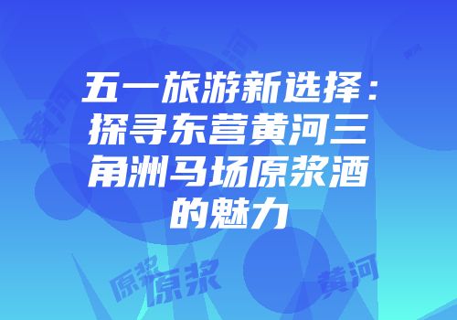 五一旅游新选择：探寻东营黄河三角洲马场原浆酒的魅力