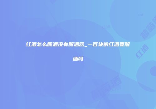 红酒怎么醒酒没有醒酒器_一百块的红酒要醒酒吗
