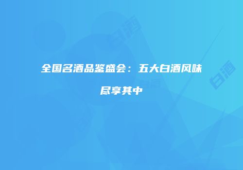 全国名酒品鉴盛会：五大白酒风味尽享其中