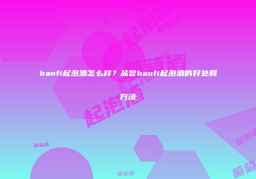 banfi起泡酒怎么样？品尝banfi起泡酒的好处和方法