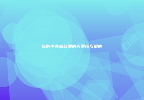 选购中高端白酒的实用技巧指南