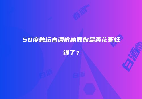 50度碧坛春酒价格表你是否花冤枉钱了？