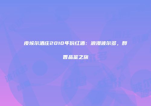 皮埃尔酒庄2010年份红酒：浪漫波尔多，醇香品鉴之旅