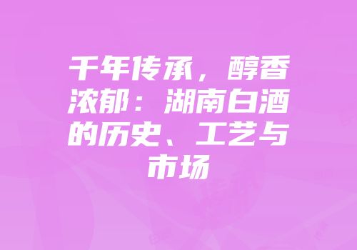 千年传承，醇香浓郁：湖南白酒的历史、工艺与市场