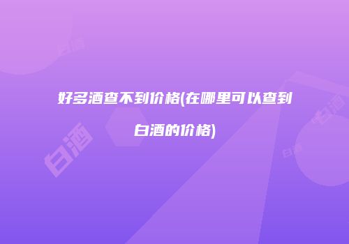 好多酒查不到价格(在哪里可以查到白酒的价格)