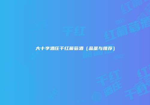 大十字酒庄干红葡萄酒（品鉴与推荐）