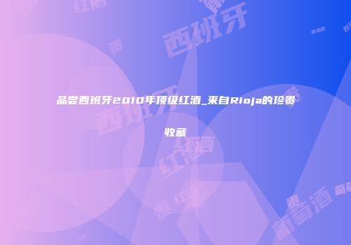 品尝西班牙2010年顶级红酒_来自Rioja的珍贵收藏