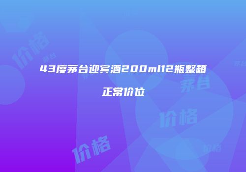43度茅台迎宾酒200ml12瓶整箱正常价位