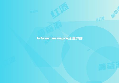feteascaneagra红酒价格