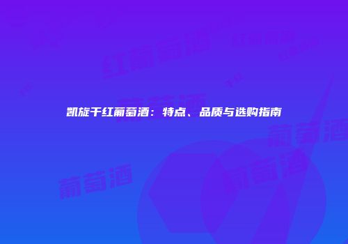 凯旋干红葡萄酒：特点、品质与选购指南