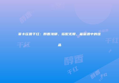 菲卡庄园干红：醇香浓郁，搭配无限，葡萄酒中的佳品