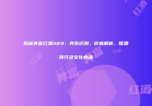 揭秘奔富红酒389：真伪识别、价格解析、醒酒技巧及文化内涵