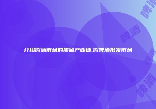 介绍假酒市场的黑色产业链,假啤酒批发市场