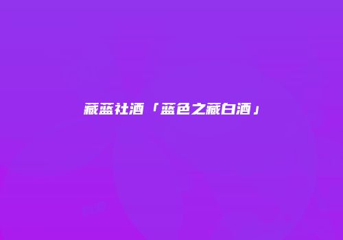 藏蓝社酒「蓝色之藏白酒」